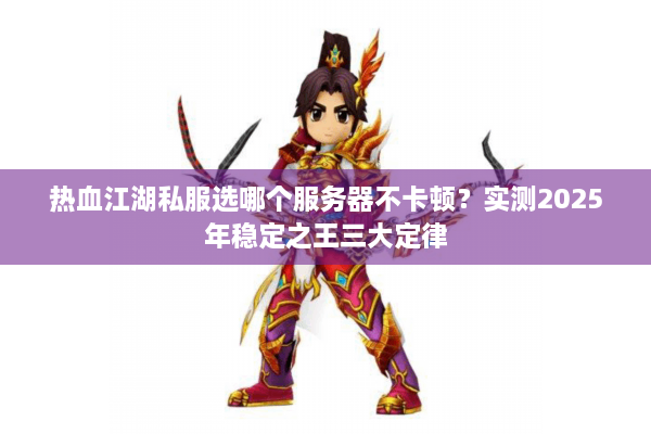 热血江湖私服选哪个服务器不卡顿？实测2025年稳定之王三大定律